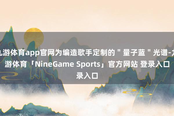 九游体育app官网为编造歌手定制的"量子蓝"光谱-九游体育「NineGame Sports」官方网站 登录入口