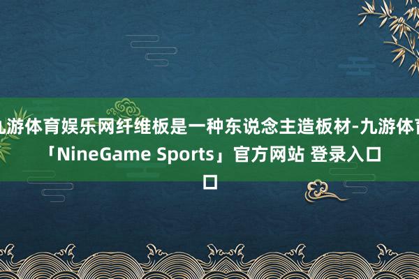 九游体育娱乐网纤维板是一种东说念主造板材-九游体育「NineGame Sports」官方网站 登录入口