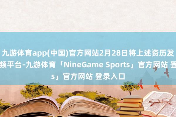 九游体育app(中国)官方网站2月28日将上述资历发布到视频平台-九游体育「NineGame Sports」官方网站 登录入口
