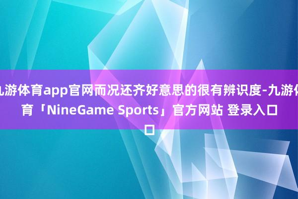 九游体育app官网而况还齐好意思的很有辨识度-九游体育「NineGame Sports」官方网站 登录入口