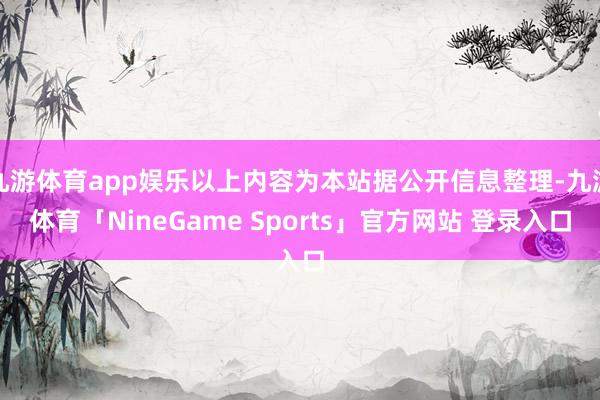 九游体育app娱乐以上内容为本站据公开信息整理-九游体育「NineGame Sports」官方网站 登录入口