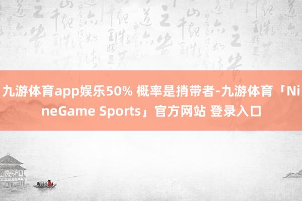 九游体育app娱乐50% 概率是捎带者-九游体育「NineGame Sports」官方网站 登录入口