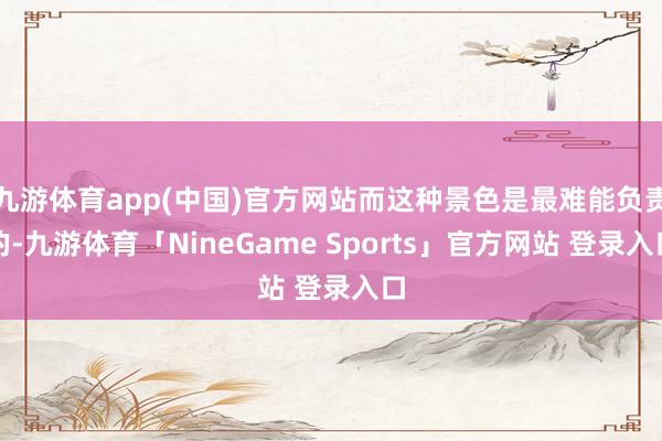九游体育app(中国)官方网站而这种景色是最难能负责的-九游体育「NineGame Sports」官方网站 登录入口