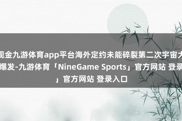 现金九游体育app平台海外定约未能碎裂第二次宇宙大战的爆发-九游体育「NineGame Sports」官方网站 登录入口