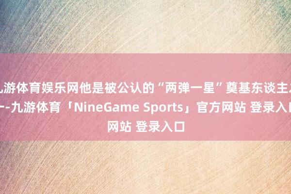 九游体育娱乐网他是被公认的“两弹一星”奠基东谈主之一-九游体育「NineGame Sports」官方网站 登录入口