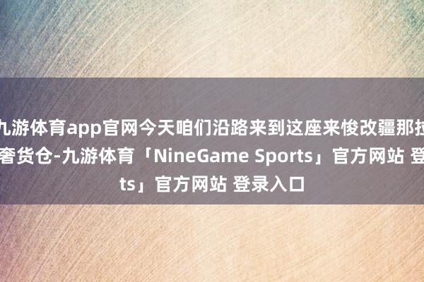 九游体育app官网今天咱们沿路来到这座来悛改疆那拉提的野奢货仓-九游体育「NineGame Sports」官方网站 登录入口