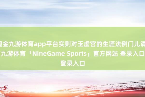 现金九游体育app平台实则对玉虚宫的生涯法例门儿清-九游体育「NineGame Sports」官方网站 登录入口