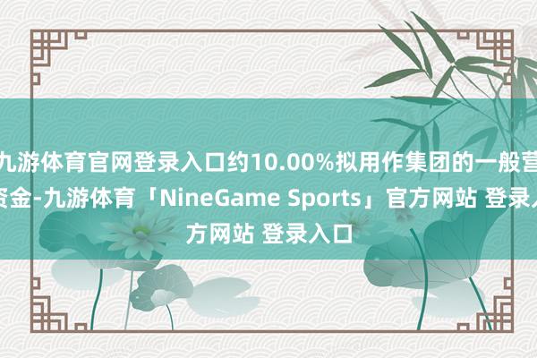 九游体育官网登录入口约10.00%拟用作集团的一般营运资金-九游体育「NineGame Sports」官方网站 登录入口