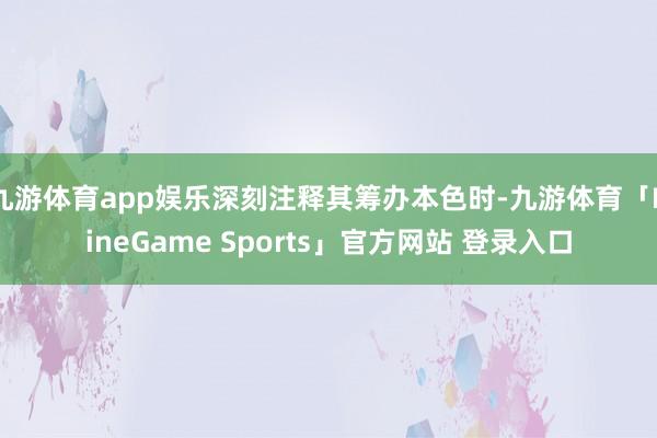 九游体育app娱乐深刻注释其筹办本色时-九游体育「NineGame Sports」官方网站 登录入口