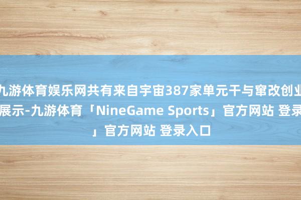 九游体育娱乐网共有来自宇宙387家单元干与窜改创业后果展示-九游体育「NineGame Sports」官方网站 登录入口