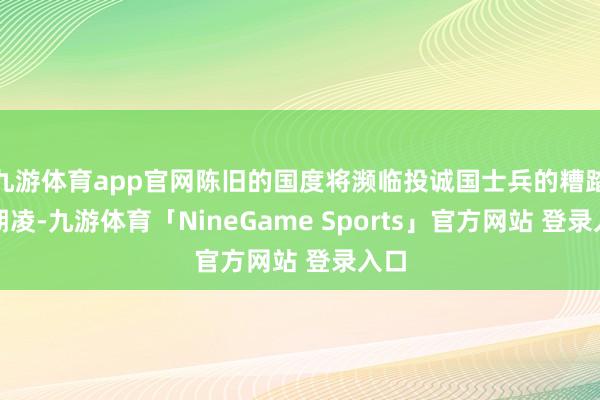 九游体育app官网陈旧的国度将濒临投诚国士兵的糟踏与期凌-九游体育「NineGame Sports」官方网站 登录入口