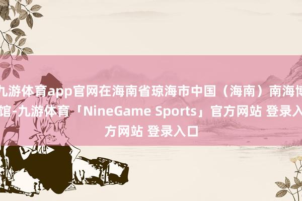 九游体育app官网在海南省琼海市中国(海南)南海博物馆-九游体育「NineGame Sports」官方网站 登录入口