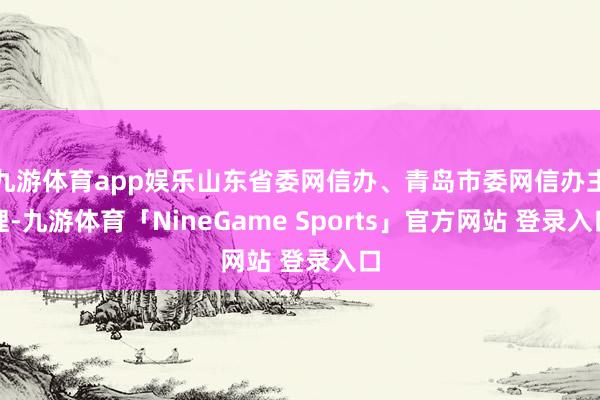 九游体育app娱乐山东省委网信办、青岛市委网信办主理-九游体育「NineGame Sports」官方网站 登录入口