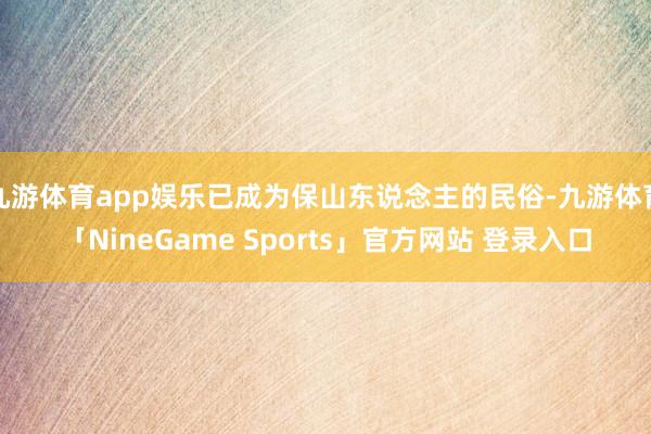 九游体育app娱乐已成为保山东说念主的民俗-九游体育「NineGame Sports」官方网站 登录入口