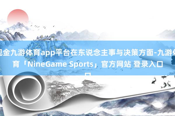 现金九游体育app平台在东说念主事与决策方面-九游体育「NineGame Sports」官方网站 登录入口