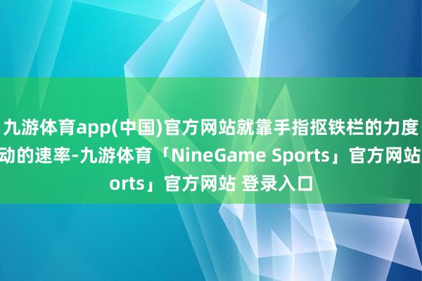 九游体育app(中国)官方网站就靠手指抠铁栏的力度、喉结滚动的速率-九游体育「NineGame Sports」官方网站 登录入口