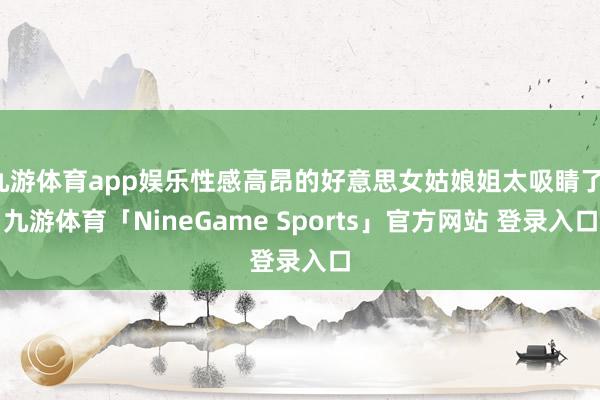九游体育app娱乐性感高昂的好意思女姑娘姐太吸睛了-九游体育「NineGame Sports」官方网站 登录入口