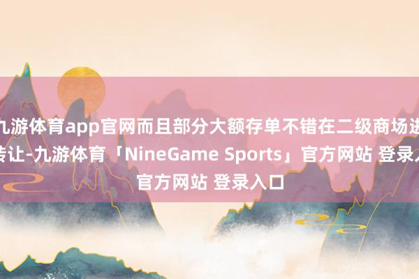 九游体育app官网而且部分大额存单不错在二级商场进行转让-九游体育「NineGame Sports」官方网站 登录入口