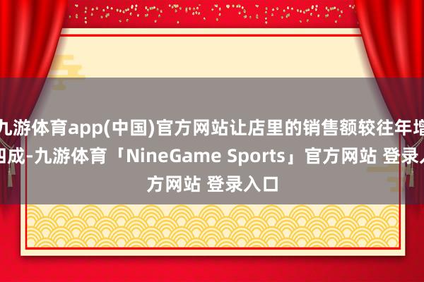 九游体育app(中国)官方网站让店里的销售额较往年增长四成-九游体育「NineGame Sports」官方网站 登录入口