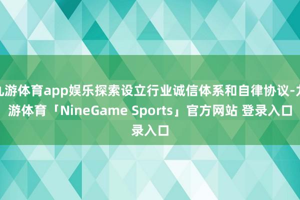 九游体育app娱乐探索设立行业诚信体系和自律协议-九游体育「NineGame Sports」官方网站 登录入口