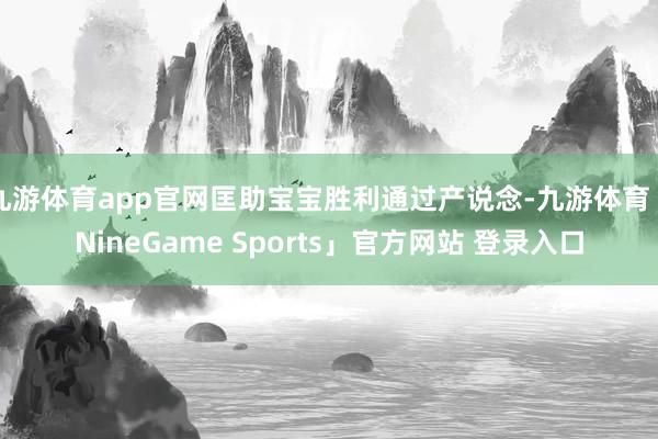 九游体育app官网匡助宝宝胜利通过产说念-九游体育「NineGame Sports」官方网站 登录入口
