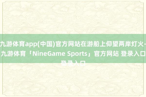 九游体育app(中国)官方网站在游船上仰望两岸灯火-九游体育「NineGame Sports」官方网站 登录入口