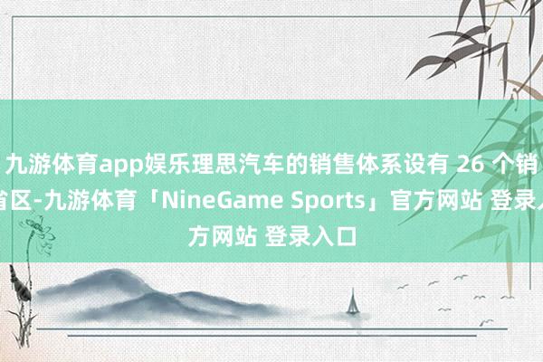 九游体育app娱乐理思汽车的销售体系设有 26 个销售省区-九游体育「NineGame Sports」官方网站 登录入口