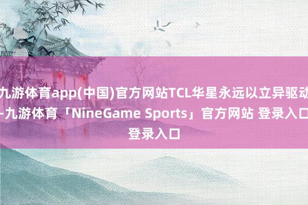 九游体育app(中国)官方网站TCL华星永远以立异驱动-九游体育「NineGame Sports」官方网站 登录入口
