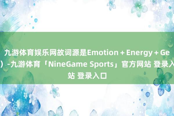 九游体育娱乐网故词源是Emotion＋Energy＋Gear）-九游体育「NineGame Sports」官方网站 登录入口