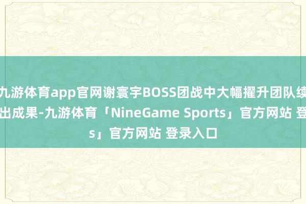 九游体育app官网谢寰宇BOSS团战中大幅擢升团队续航与输出成果-九游体育「NineGame Sports」官方网站 登录入口