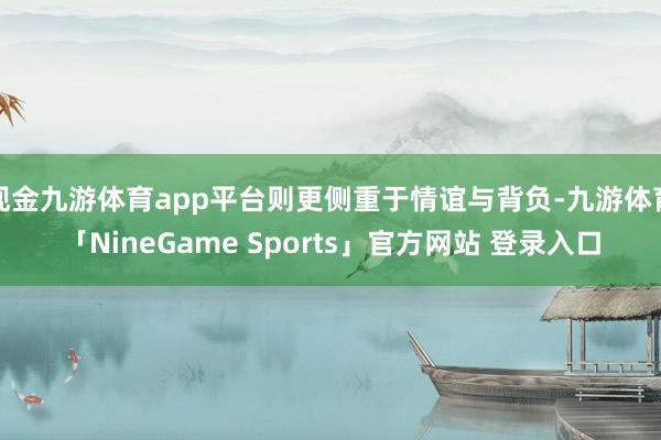 现金九游体育app平台则更侧重于情谊与背负-九游体育「NineGame Sports」官方网站 登录入口