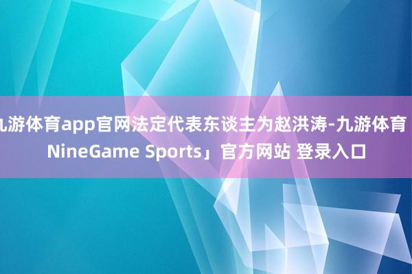 九游体育app官网法定代表东谈主为赵洪涛-九游体育「NineGame Sports」官方网站 登录入口