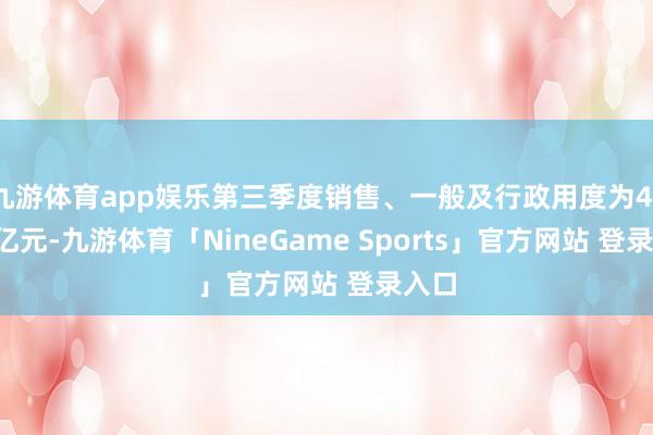 九游体育app娱乐第三季度销售、一般及行政用度为41.09亿元-九游体育「NineGame Sports」官方网站 登录入口