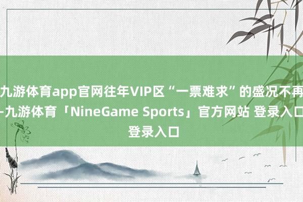 九游体育app官网往年VIP区“一票难求”的盛况不再-九游体育「NineGame Sports」官方网站 登录入口