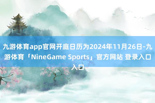 九游体育app官网开庭日历为2024年11月26日-九游体育「NineGame Sports」官方网站 登录入口