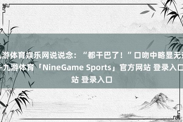 九游体育娱乐网说说念：“都干巴了！”口吻中略显无奈-九游体育「NineGame Sports」官方网站 登录入口