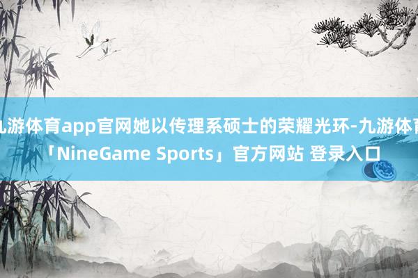 九游体育app官网她以传理系硕士的荣耀光环-九游体育「NineGame Sports」官方网站 登录入口