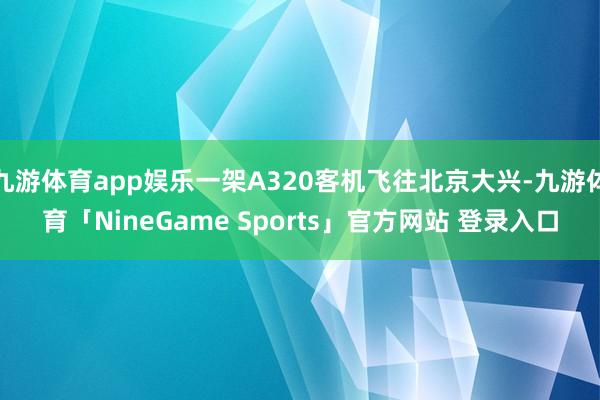 九游体育app娱乐一架A320客机飞往北京大兴-九游体育「NineGame Sports」官方网站 登录入口