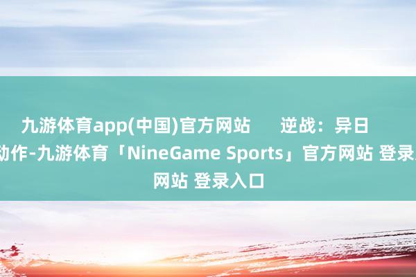 九游体育app(中国)官方网站 逆战:异日 动作-九游体育「NineGame Sports」官方网站 登录入口