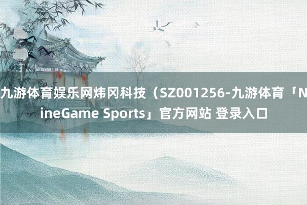 九游体育娱乐网炜冈科技（SZ001256-九游体育「NineGame Sports」官方网站 登录入口