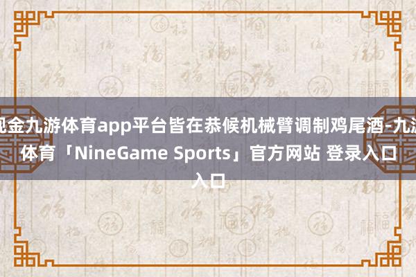 现金九游体育app平台皆在恭候机械臂调制鸡尾酒-九游体育「NineGame Sports」官方网站 登录入口