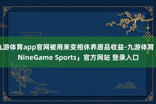 九游体育app官网被用来变相休养居品收益-九游体育「NineGame Sports」官方网站 登录入口