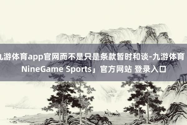 九游体育app官网而不是只是条款暂时和谈-九游体育「NineGame Sports」官方网站 登录入口