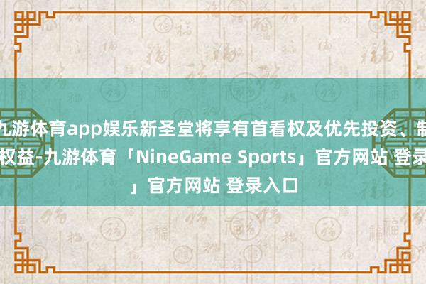 九游体育app娱乐新圣堂将享有首看权及优先投资、制作的权益-九游体育「NineGame Sports」官方网站 登录入口