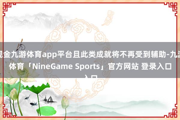 现金九游体育app平台且此类成就将不再受到辅助-九游体育「NineGame Sports」官方网站 登录入口
