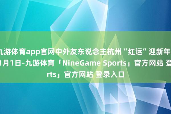 九游体育app官网中外友东说念主杭州“红运”迎新年2026年1月1日-九游体育「NineGame Sports」官方网站 登录入口