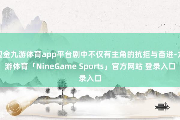 现金九游体育app平台剧中不仅有主角的抗拒与奋进-九游体育「NineGame Sports」官方网站 登录入口