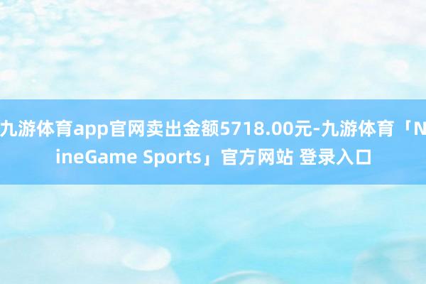 九游体育app官网卖出金额5718.00元-九游体育「NineGame Sports」官方网站 登录入口