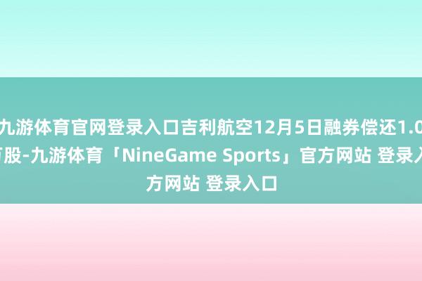 九游体育官网登录入口吉利航空12月5日融券偿还1.09万股-九游体育「NineGame Sports」官方网站 登录入口
