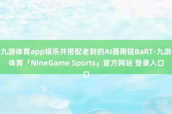 九游体育app娱乐并搭配老到的AI器用链BaRT-九游体育「NineGame Sports」官方网站 登录入口